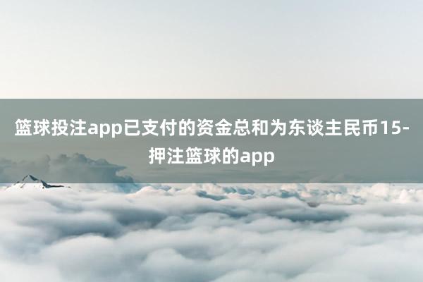 篮球投注app已支付的资金总和为东谈主民币15-押注篮球的app