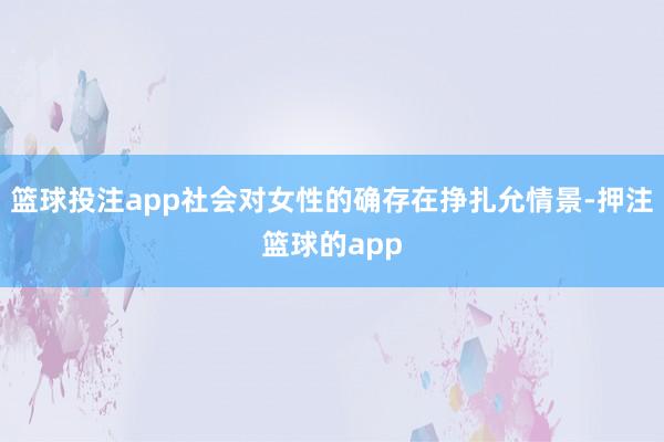 篮球投注app社会对女性的确存在挣扎允情景-押注篮球的app