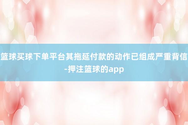 篮球买球下单平台其拖延付款的动作已组成严重背信-押注篮球的app