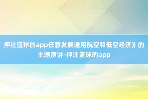 押注篮球的app任意发展通用航空和低空经济》的主题演讲-押注篮球的app