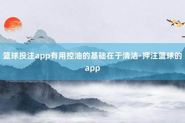 篮球投注app有用控油的基础在于清洁-押注篮球的app