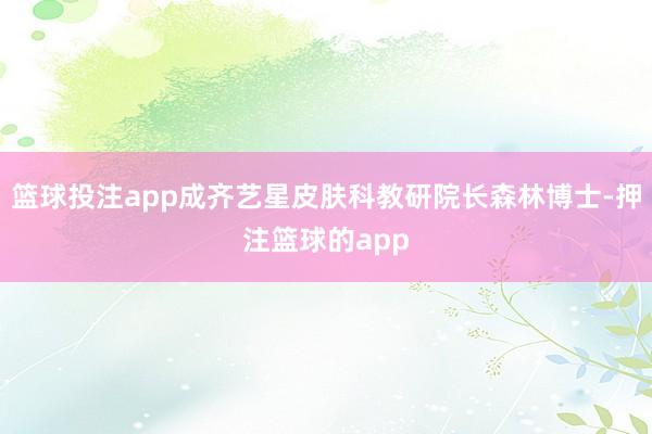 篮球投注app成齐艺星皮肤科教研院长森林博士-押注篮球的app
