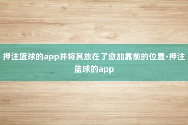 押注篮球的app并将其放在了愈加靠前的位置-押注篮球的app