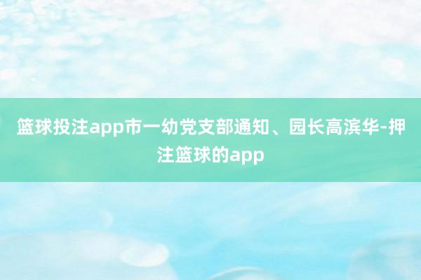 篮球投注app　　市一幼党支部通知、园长高滨华-押注篮球的app