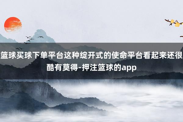 篮球买球下单平台这种绽开式的使命平台看起来还很酷有莫得-押注篮球的app