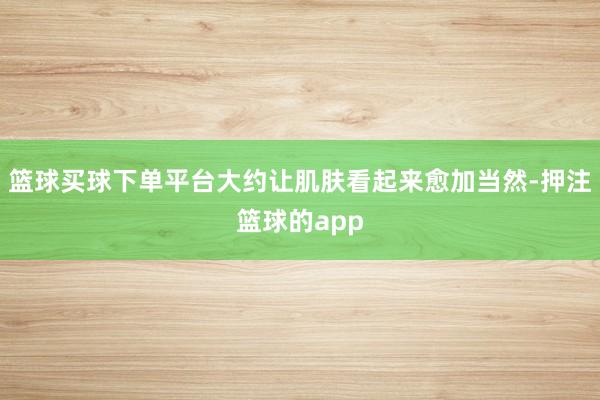 篮球买球下单平台大约让肌肤看起来愈加当然-押注篮球的app