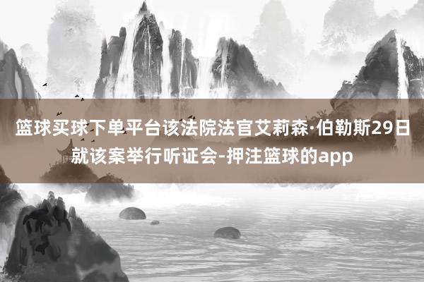篮球买球下单平台该法院法官艾莉森·伯勒斯29日就该案举行听证会-押注篮球的app