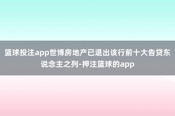 篮球投注app世博房地产已退出该行前十大告贷东说念主之列-押注篮球的app