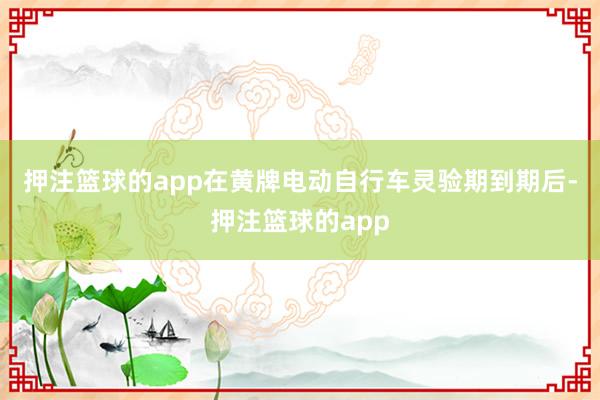 押注篮球的app　　在黄牌电动自行车灵验期到期后-押注篮球的app