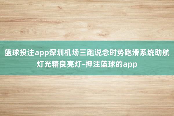 篮球投注app深圳机场三跑说念时势跑滑系统助航灯光精良亮灯-押注篮球的app
