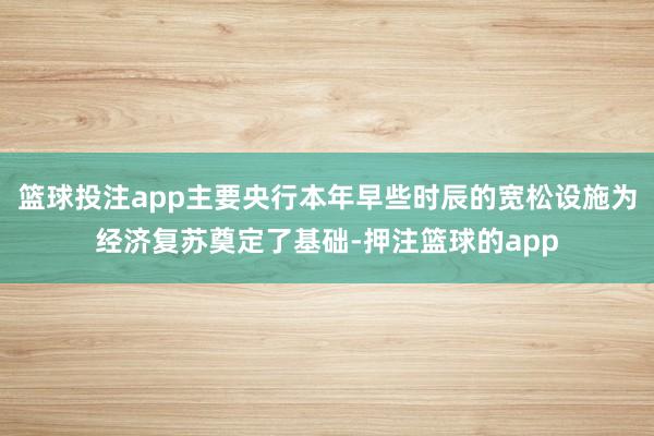 篮球投注app主要央行本年早些时辰的宽松设施为经济复苏奠定了基础-押注篮球的app