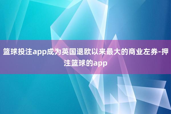 篮球投注app成为英国退欧以来最大的商业左券-押注篮球的app