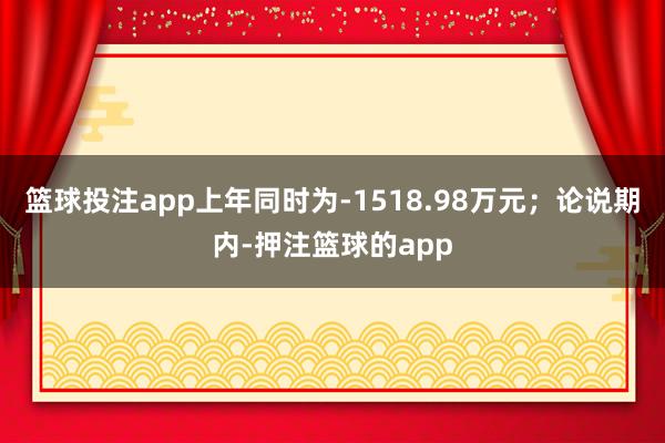 篮球投注app上年同时为-1518.98万元；论说期内-押注篮球的app