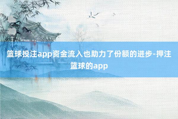 篮球投注app　　资金流入也助力了份额的进步-押注篮球的app