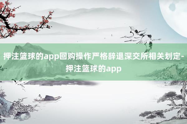押注篮球的app回购操作严格辞退深交所相关划定-押注篮球的app