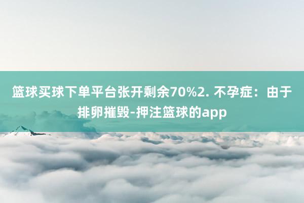 篮球买球下单平台张开剩余70%2. 不孕症：由于排卵摧毁-押注篮球的app