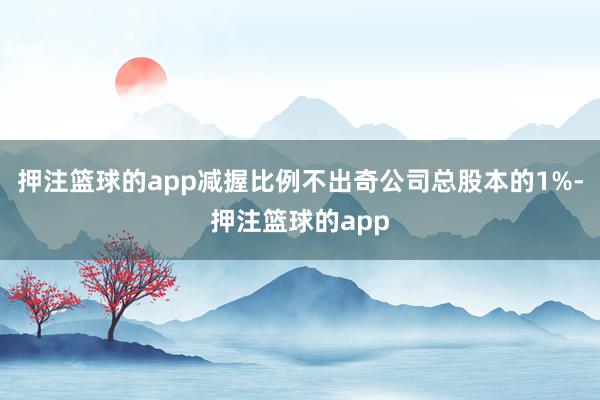 押注篮球的app减握比例不出奇公司总股本的1%-押注篮球的app