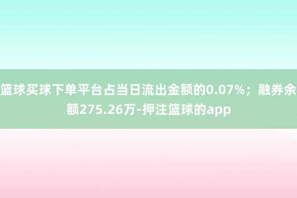 篮球买球下单平台占当日流出金额的0.07%；融券余额275.26万-押注篮球的app