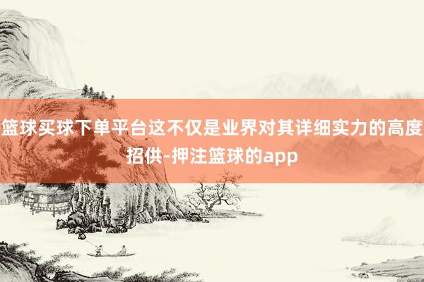 篮球买球下单平台这不仅是业界对其详细实力的高度招供-押注篮球的app