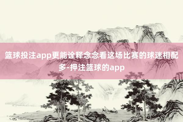 篮球投注app更能诠释念念看这场比赛的球迷相配多-押注篮球的app