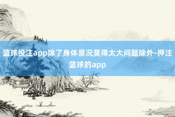 篮球投注app除了身体景况莫得太大问题除外-押注篮球的app