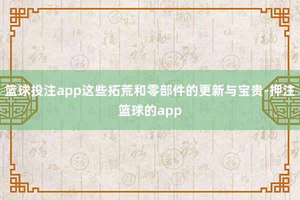 篮球投注app这些拓荒和零部件的更新与宝贵-押注篮球的app
