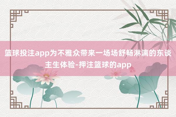 篮球投注app为不雅众带来一场场舒畅淋漓的东谈主生体验-押注篮球的app