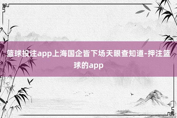 篮球投注app　　上海国企皆下场　　天眼查知道-押注篮球的app