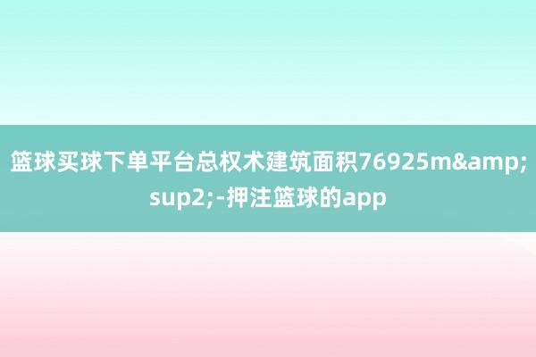 篮球买球下单平台总权术建筑面积76925m&sup2;-押注篮球的app