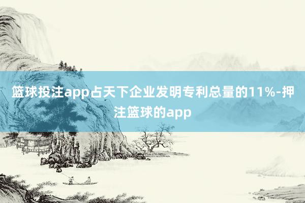 篮球投注app占天下企业发明专利总量的11%-押注篮球的app