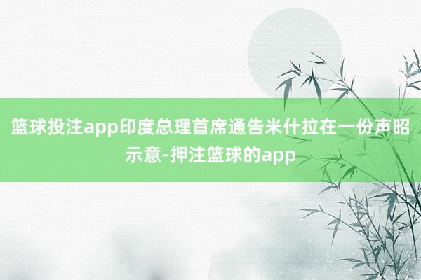 篮球投注app印度总理首席通告米什拉在一份声昭示意-押注篮球的app