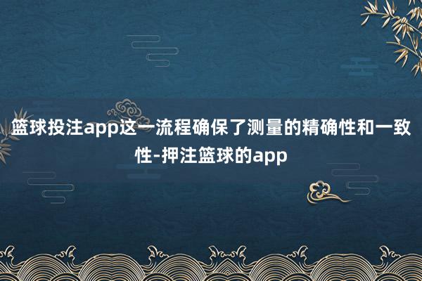篮球投注app这一流程确保了测量的精确性和一致性-押注篮球的app