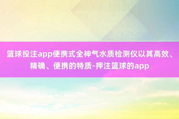 篮球投注app便携式全神气水质检测仪以其高效、精确、便携的特质-押注篮球的app