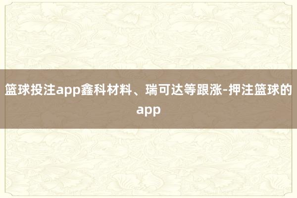 篮球投注app鑫科材料、瑞可达等跟涨-押注篮球的app