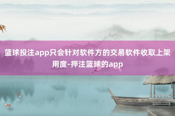 篮球投注app只会针对软件方的交易软件收取上架用度-押注篮球的app