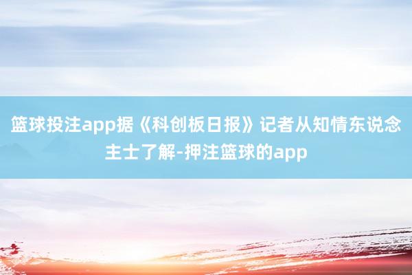 篮球投注app据《科创板日报》记者从知情东说念主士了解-押注篮球的app