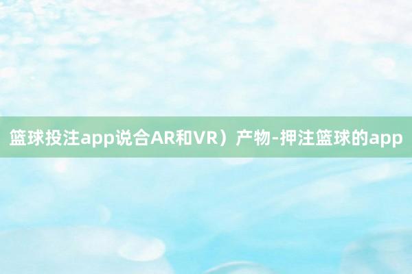 篮球投注app说合AR和VR）产物-押注篮球的app