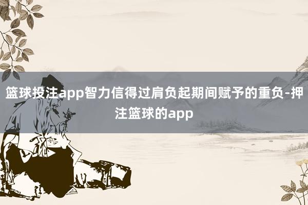 篮球投注app智力信得过肩负起期间赋予的重负-押注篮球的app