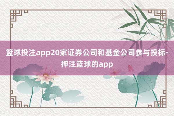 篮球投注app20家证券公司和基金公司参与投标-押注篮球的app