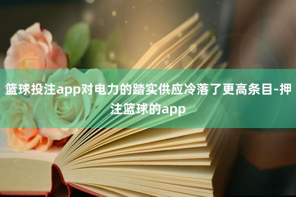 篮球投注app对电力的踏实供应冷落了更高条目-押注篮球的app