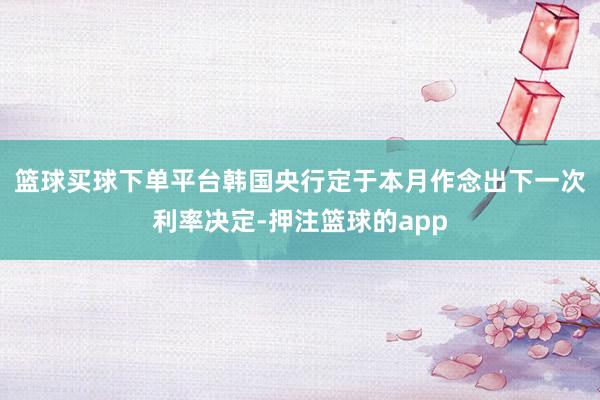 篮球买球下单平台　　韩国央行定于本月作念出下一次利率决定-押注篮球的app