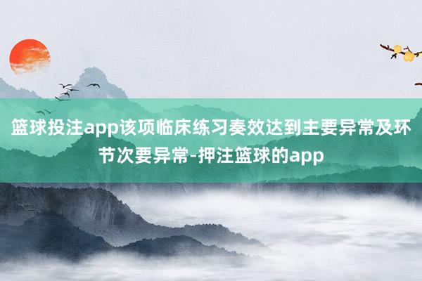 篮球投注app该项临床练习奏效达到主要异常及环节次要异常-押注篮球的app