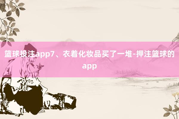 篮球投注app7、衣着化妆品买了一堆-押注篮球的app