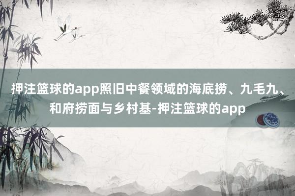押注篮球的app照旧中餐领域的海底捞、九毛九、和府捞面与乡村基-押注篮球的app