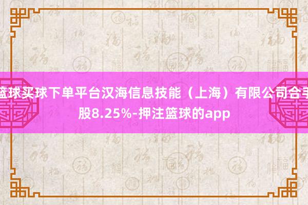 篮球买球下单平台汉海信息技能（上海）有限公司合手股8.25%-押注篮球的app