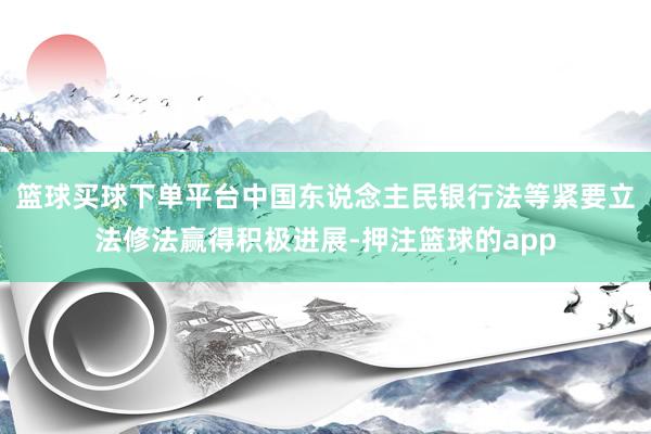 篮球买球下单平台中国东说念主民银行法等紧要立法修法赢得积极进展-押注篮球的app