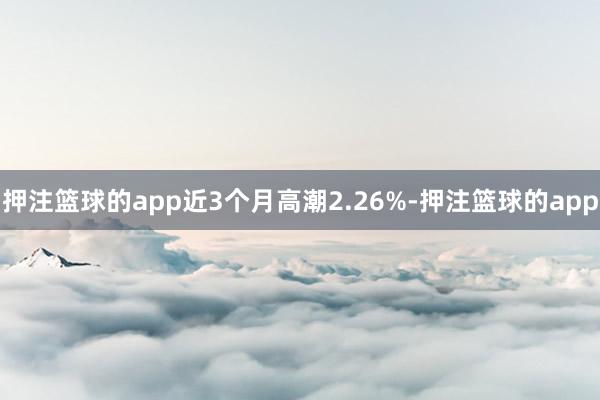 押注篮球的app近3个月高潮2.26%-押注篮球的app