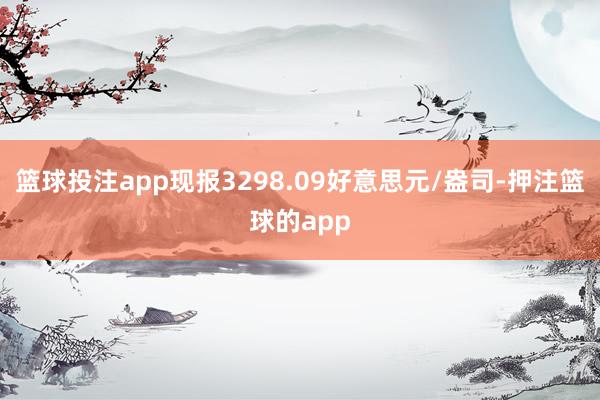 篮球投注app现报3298.09好意思元/盎司-押注篮球的app