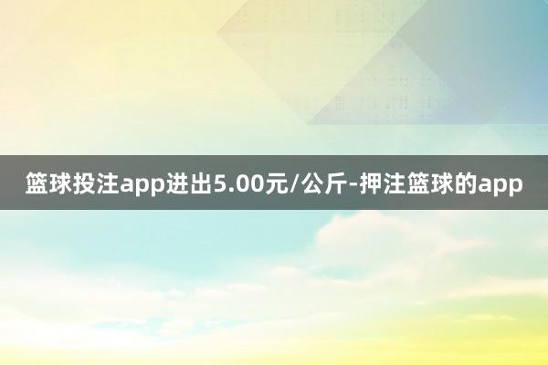 篮球投注app进出5.00元/公斤-押注篮球的app