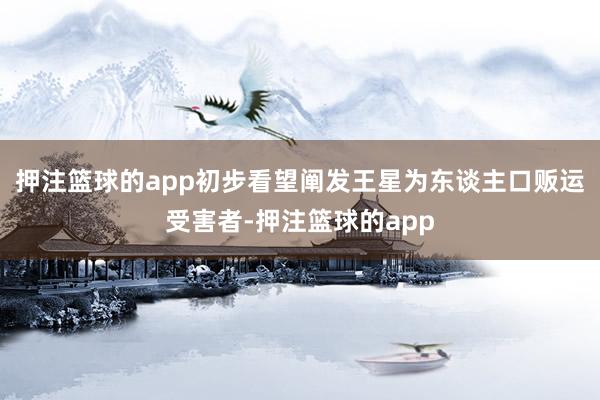 押注篮球的app初步看望阐发王星为东谈主口贩运受害者-押注篮球的app